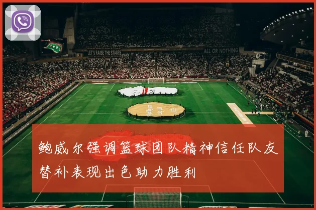 鲍威尔强调篮球团队精神信任队友替补表现出色助力胜利