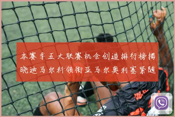 本赛季五大联赛机会创造排行榜揭晓迪马尔科领衔亚马尔奥利塞紧随其后