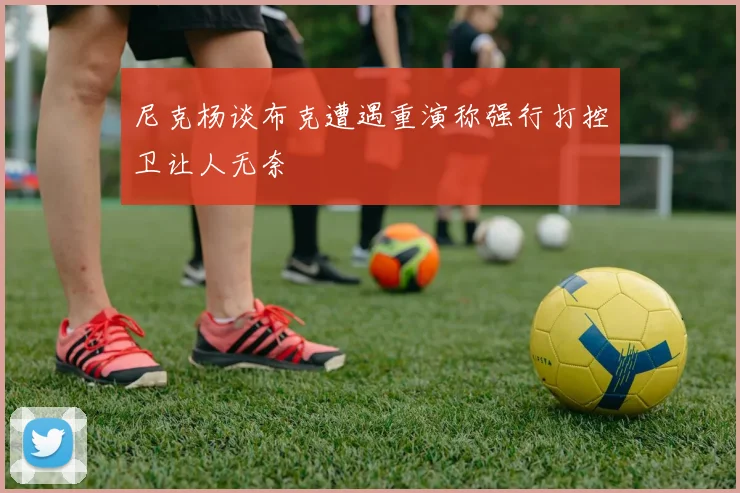 尼克杨谈布克遭遇重演称强行打控卫让人无奈