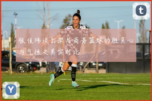 张佳玮谈打架与商务篮球的胜负心与气性之真实对比
