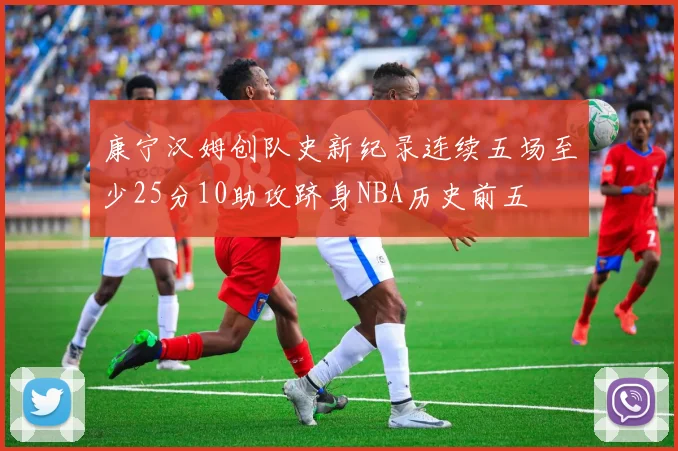 康宁汉姆创队史新纪录连续五场至少25分10助攻跻身NBA历史前五