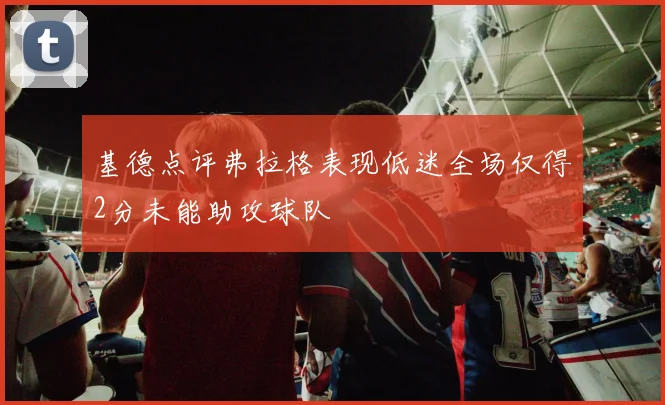 基德点评弗拉格表现低迷全场仅得2分未能助攻球队