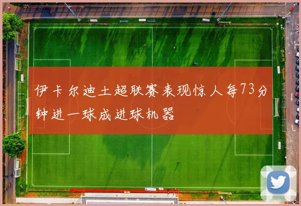 伊卡尔迪土超联赛表现惊人每73分钟进一球成进球机器