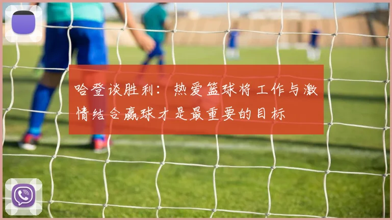 哈登谈胜利：热爱篮球将工作与激情结合赢球才是最重要的目标