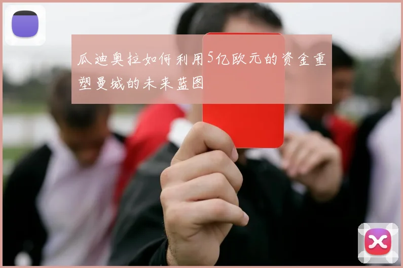 瓜迪奥拉如何利用5亿欧元的资金重塑曼城的未来蓝图