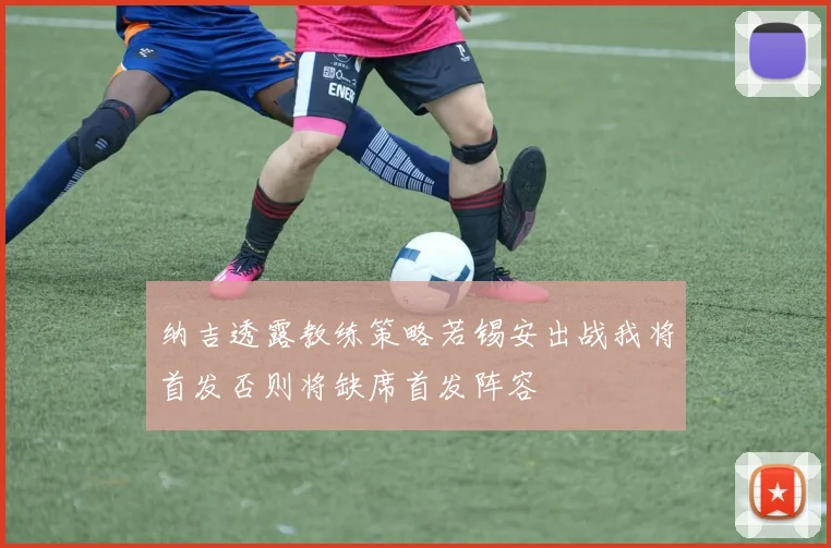 纳吉透露教练策略若锡安出战我将首发否则将缺席首发阵容