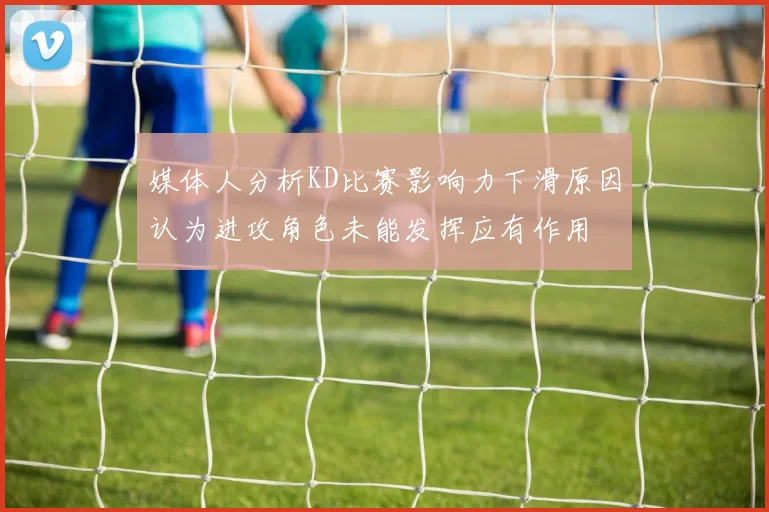 媒体人分析KD比赛影响力下滑原因认为进攻角色未能发挥应有作用