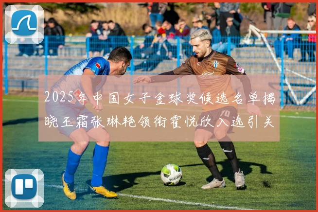 2025年中国女子金球奖候选名单揭晓王霜张琳艳领衔霍悦欣入选引关注
