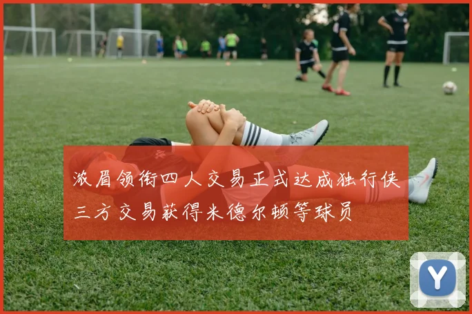 浓眉领衔四人交易正式达成独行侠三方交易获得米德尔顿等球员