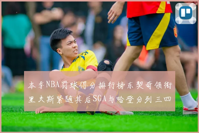 本季NBA罚球得分排行榜东契奇领衔里夫斯紧随其后SGA与哈登分列三四位
