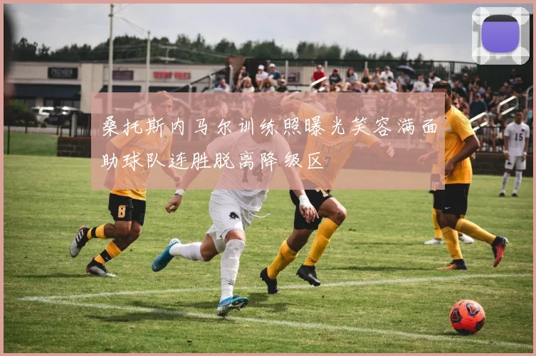 桑托斯内马尔训练照曝光笑容满面助球队连胜脱离降级区
