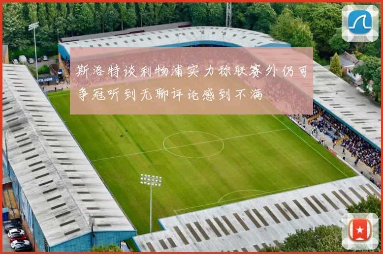 斯洛特谈利物浦实力称联赛外仍可争冠听到无聊评论感到不满