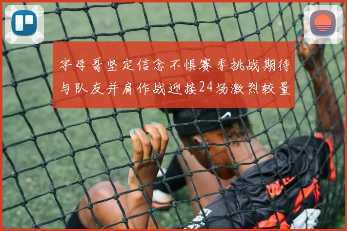 字母哥坚定信念不惧赛季挑战期待与队友并肩作战迎接24场激烈较量