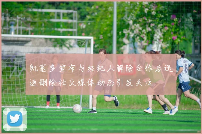 凯塞多宣布与经纪人解除合作后迅速删除社交媒体动态引发关注