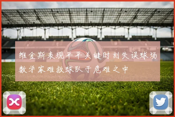 维金斯表现平平关键时刻失误球场数学家难救球队于危难之中