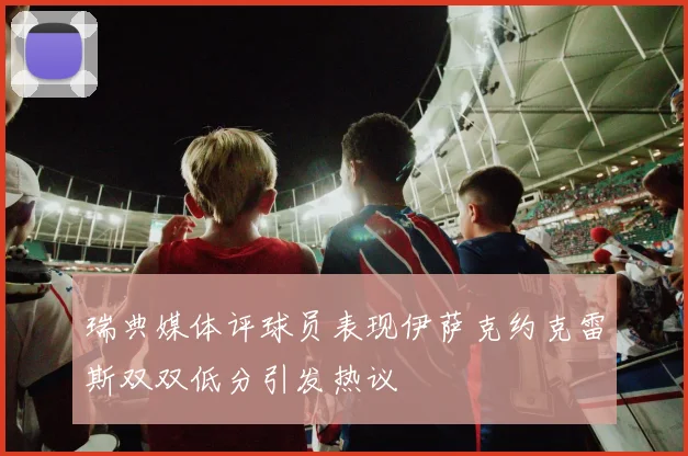 瑞典媒体评球员表现伊萨克约克雷斯双双低分引发热议