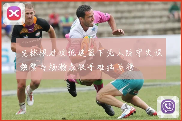克林根进攻低迷篮下无人防守失误频繁与杨瀚森联手难挡马穆