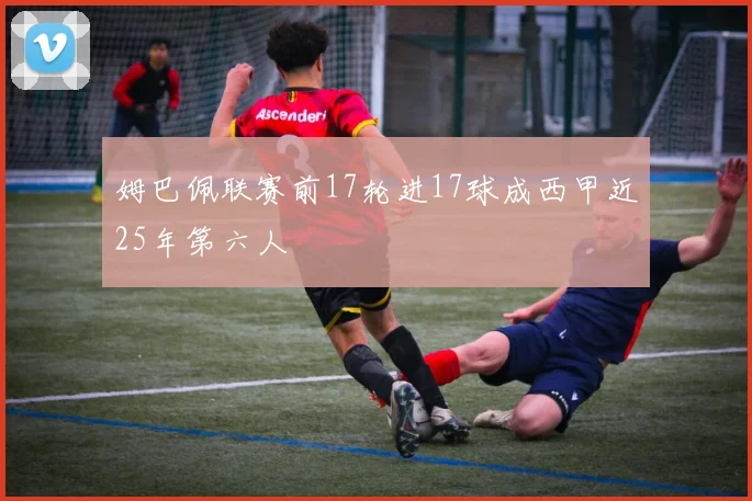 姆巴佩联赛前17轮进17球成西甲近25年第六人