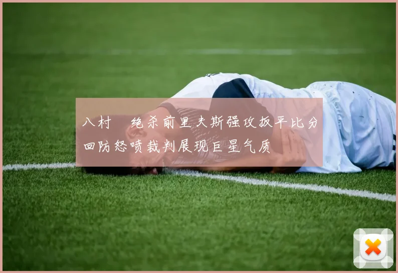 八村塁绝杀前里夫斯强攻扳平比分回防怒喷裁判展现巨星气质