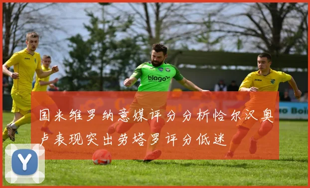 国米维罗纳意媒评分分析恰尔汉奥卢表现突出劳塔罗评分低迷