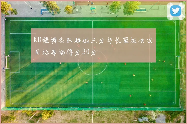 KD强调各队超远三分与长篮板快攻目标每场得分30分