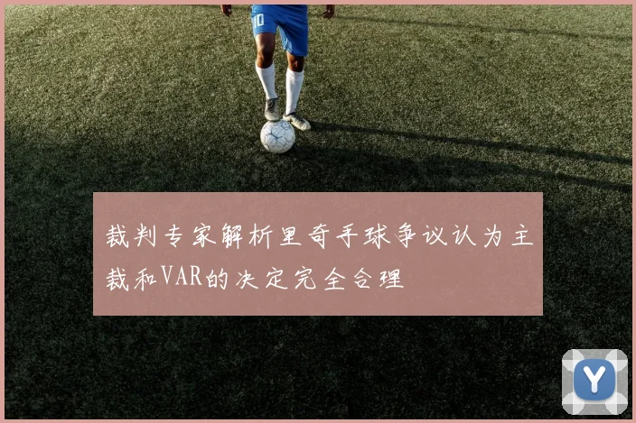 裁判专家解析里奇手球争议认为主裁和VAR的决定完全合理
