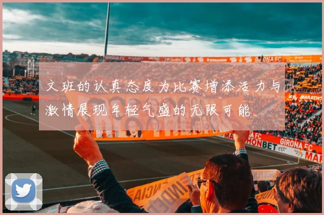 文班的认真态度为比赛增添活力与激情展现年轻气盛的无限可能