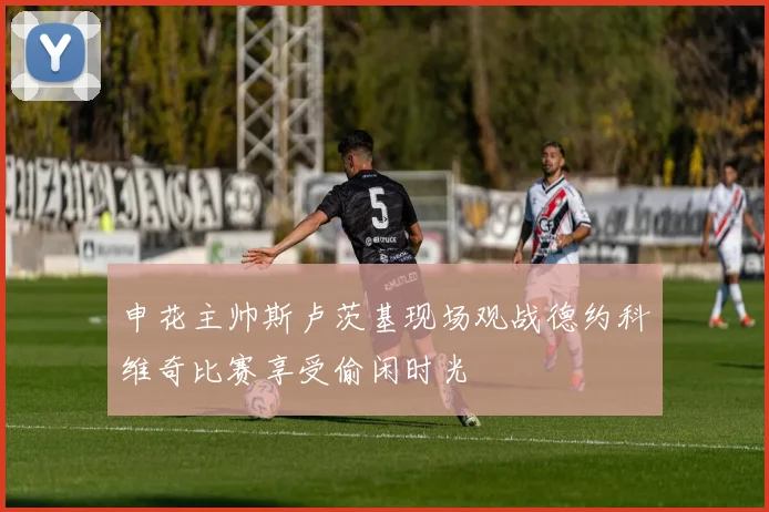 申花主帅斯卢茨基现场观战德约科维奇比赛享受偷闲时光