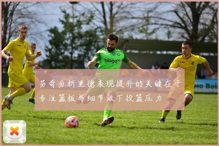 芬奇分析里德表现提升的关键在于专注篮板与细节放下投篮压力