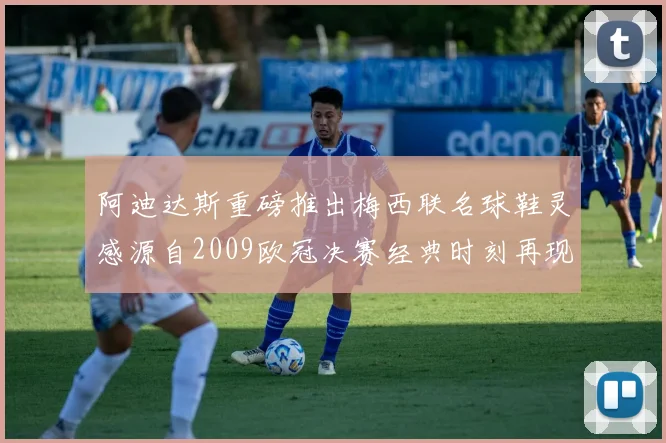 阿迪达斯重磅推出梅西联名球鞋灵感源自2009欧冠决赛经典时刻再现
