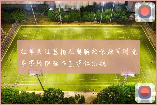 红军关注塞梅尼奥解约条款同时竞争签格伊面临皇萨仁挑战