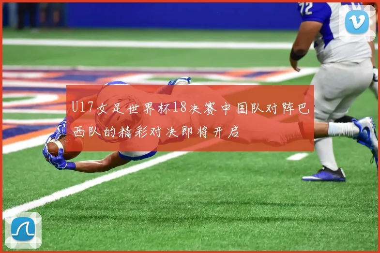 U17女足世界杯18决赛中国队对阵巴西队的精彩对决即将开启