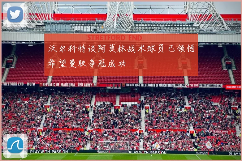 沃尔科特谈阿莫林战术球员已领悟希望曼联争冠成功