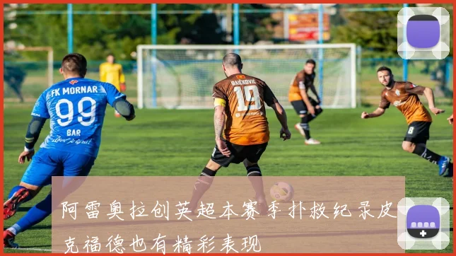 阿雷奥拉创英超本赛季扑救纪录皮克福德也有精彩表现
