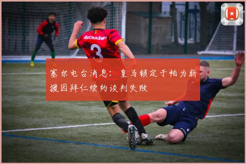塞尔电台消息：皇马锁定于帕为新援因拜仁续约谈判失败