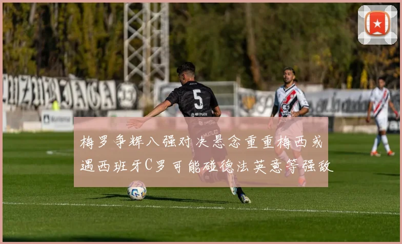 梅罗争辉八强对决悬念重重梅西或遇西班牙C罗可能碰德法英意等强敌