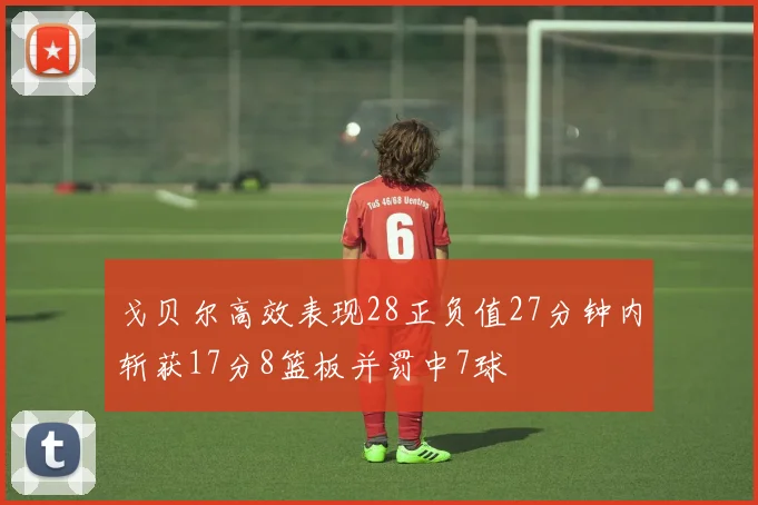 戈贝尔高效表现28正负值27分钟内斩获17分8篮板并罚中7球